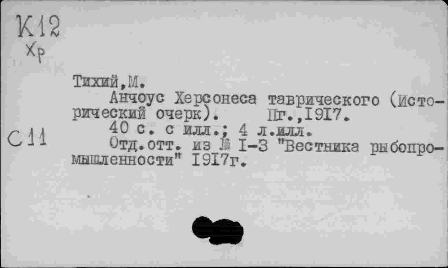 ﻿КІ2 *Р
cil
Тихий, М.
Анчоус Херсонеса таврического (Исторический очерк). Пг.,1917.
40 с. с илл.; 4 л.илл.
Отд.отт. из й 1-3 "Вестника рыбопромышленности” 1917г.